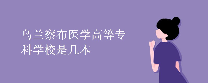 烏蘭察布醫(yī)學(xué)高等?？茖W(xué)校是幾本