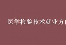 教育資訊：醫(yī)學(xué)檢驗技術(shù)就業(yè)方向