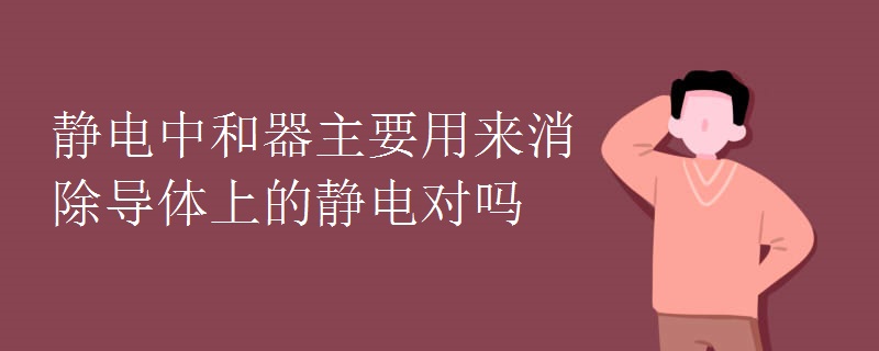 靜電中和器主要用來(lái)消除導(dǎo)體上的靜電對(duì)嗎