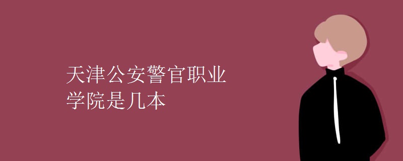 天津公安警官職業(yè)學(xué)院是幾本