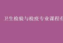 教育資訊：衛(wèi)生檢驗與檢疫專業(yè)課程有哪些