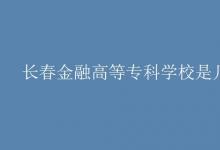 教育資訊：長春金融高等?？茖W校是幾本