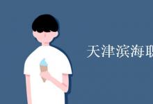 教育資訊：天津濱海職業(yè)學(xué)院是幾本