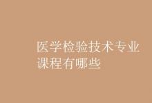 教育資訊：醫(yī)學(xué)檢驗技術(shù)專業(yè)課程有哪些