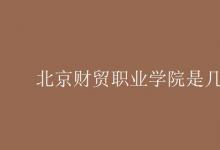 教育資訊：北京財(cái)貿(mào)職業(yè)學(xué)院是幾本