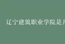 教育資訊:遼寧建筑職業(yè)學(xué)院是幾本