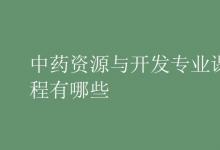教育資訊：中藥資源與開(kāi)發(fā)專(zhuān)業(yè)課程有哪些
