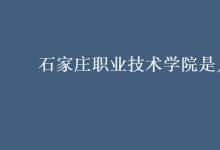 教育資訊:石家莊職業(yè)技術(shù)學(xué)院是幾本