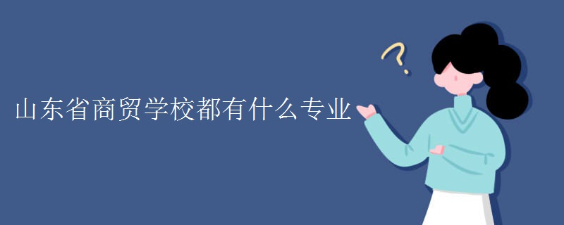 山東省商貿(mào)學(xué)校都有什么專業(yè)