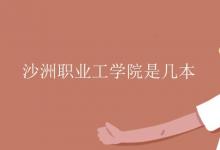 教育資訊：沙洲職業(yè)工學(xué)院是幾本