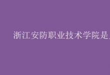 教育資訊：浙江安防職業(yè)技術(shù)學院是幾本