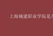教育資訊：上海城建職業(yè)學(xué)院是幾本