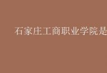 教育資訊:石家莊工商職業(yè)學(xué)院是二本嗎