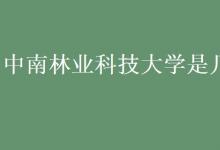 教育資訊:中南林業(yè)科技大學(xué)是幾本