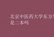 教育資訊：北京中醫(yī)藥大學(xué)東方學(xué)院是二本嗎
