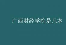 教育資訊：廣西財經(jīng)學院是幾本