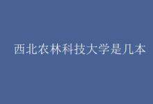 教育資訊：西北農(nóng)林科技大學是幾本