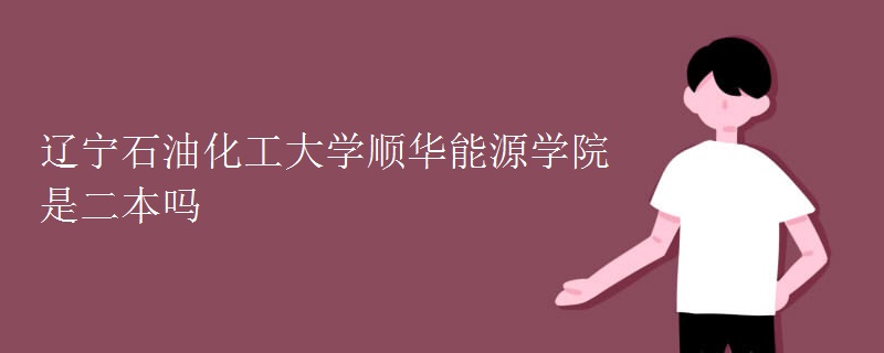 遼寧石油化工大學順華能源學院是二本嗎