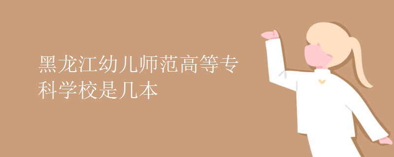 黑龍江幼兒師范高等?？茖W(xué)校是幾本