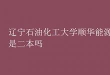 教育資訊:遼寧石油化工大學(xué)順華能源學(xué)院是二本嗎