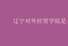 教育資訊:遼寧對外經(jīng)貿(mào)學(xué)院是二本嗎