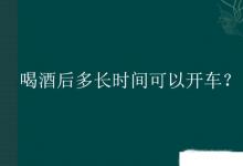日常生活:喝酒后多長(zhǎng)時(shí)間可以開車