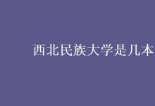 教育資訊：西北民族大學(xué)是幾本啊