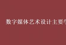 教育資訊：數(shù)字媒體藝術(shù)設計主要學什么