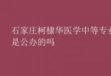 教育資訊：石家莊柯棣華醫(yī)學中等專業(yè)學校是公辦的嗎