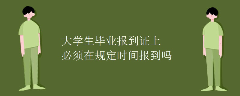 大學(xué)生畢業(yè)報到證上必須在規(guī)定時間報到嗎