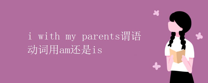 i with my parents謂語(yǔ)動(dòng)詞用am還是is