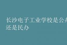 教育資訊:長(zhǎng)沙電子工業(yè)學(xué)校是公辦還是民辦