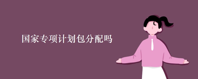 國(guó)家專項(xiàng)計(jì)劃包分配嗎