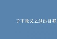 教育資訊:子不教父之過出自哪里