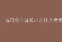 教育資訊：高職高專(zhuān)普通批是什么意思