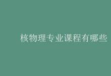 教育資訊:核物理專業(yè)課程有哪些
