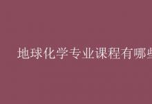 教育資訊:地球化學(xué)專業(yè)課程有哪些