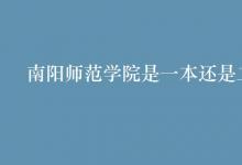 教育資訊:南陽(yáng)師范學(xué)院是一本還是二本