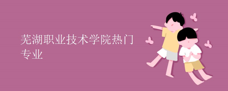 蕪湖職業(yè)技術(shù)學(xué)院熱門專業(yè)