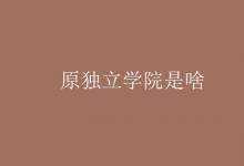 教育資訊:原獨(dú)立學(xué)院是啥