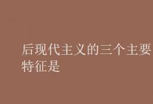 教育資訊:后現(xiàn)代主義的三個(gè)主要特征是
