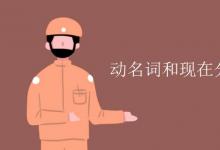 教育資訊：動(dòng)名詞和現(xiàn)在分詞的區(qū)別和用法
