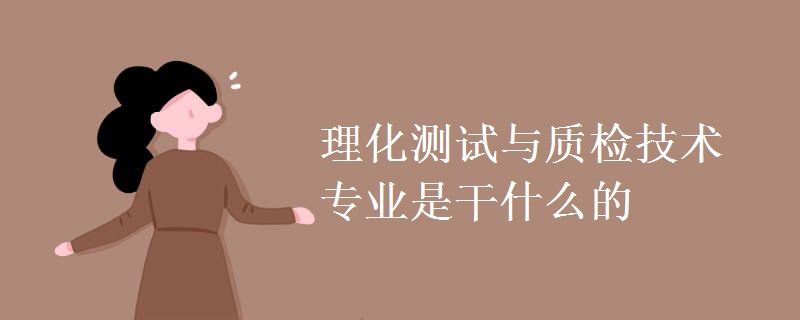 理化測試與質(zhì)檢技術(shù)專業(yè)是干什么的