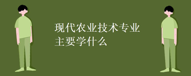 現(xiàn)代農(nóng)業(yè)技術(shù)專(zhuān)業(yè)主要學(xué)什么