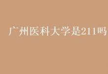 教育資訊:廣州醫(yī)科大學(xué)是211嗎