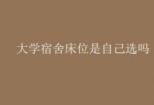 教育資訊:大學(xué)宿舍床位是自己選嗎