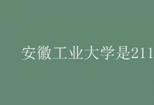 教育資訊:安徽工業(yè)大學(xué)是211嗎