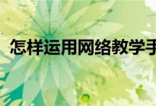 怎樣運用網(wǎng)絡(luò)教學手段促進教學目標的開放