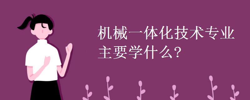 機械一體化技術(shù)專業(yè)主要學(xué)什么?