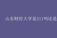 教育資訊：山東財經(jīng)大學是211嗎還是985